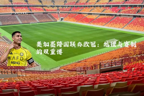 美加墨跨国联办欧冠:地理与赛制的双重博弈