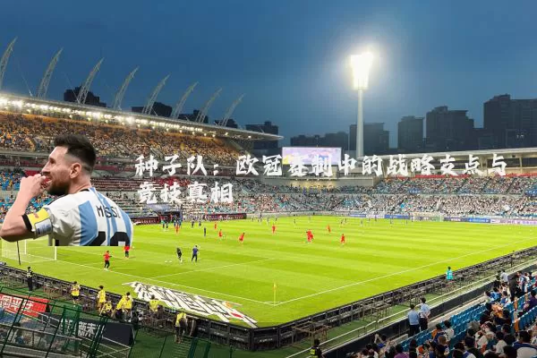种子队：欧冠赛制中的战略支点与竞技真相