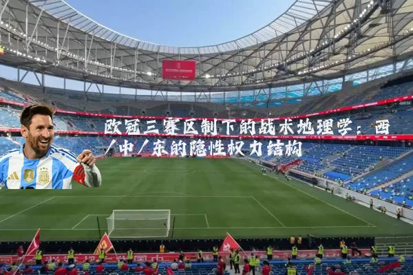 欧冠三赛区制下的战术地理学:西/中/东的隐性权力结构