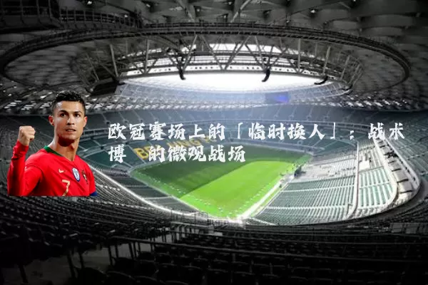 欧冠赛场上的「临时换人」:战术博弈的微观战场