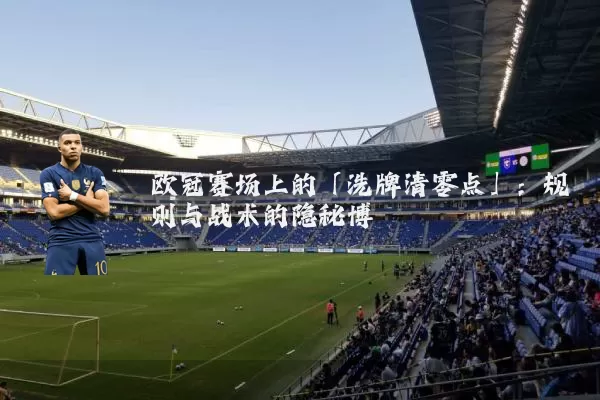 欧冠赛场上的「洗牌清零点」:规则与战术的隐秘博弈