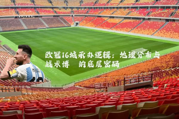 欧冠16城承办逻辑：地理分布与战术博弈的底层密码