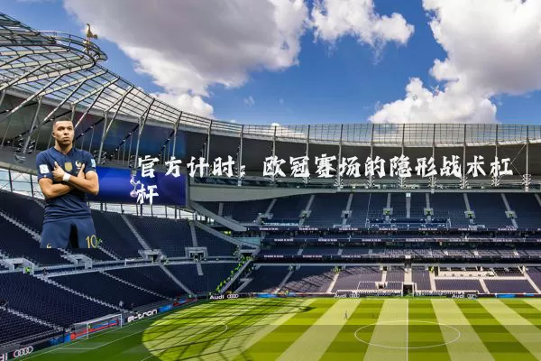 官方计时:欧冠赛场的隐形战术杠杆