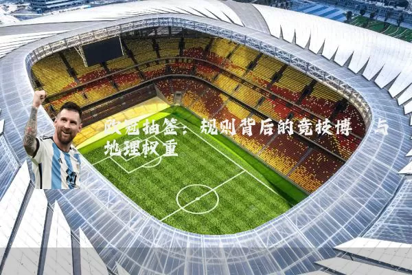 欧冠抽签:规则背后的竞技博弈与地理权重