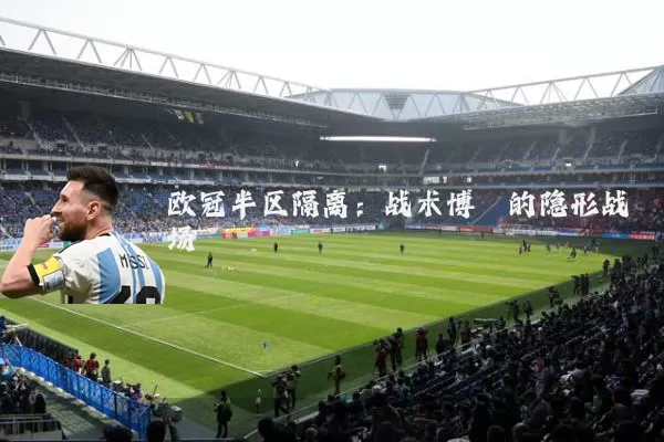 欧冠半区隔离:战术博弈的隐形战场