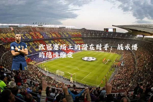 欧冠赛场上的潜在对手:战术博弈的隐性维度