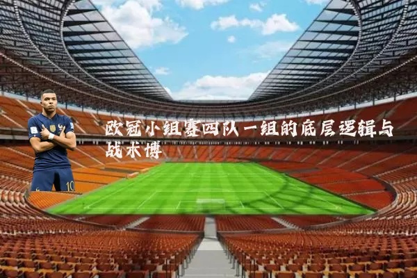 欧冠小组赛四队一组的底层逻辑与战术博弈