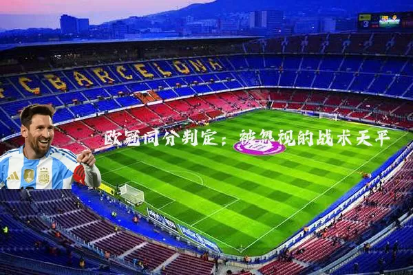 欧冠同分判定:被忽视的战术天平