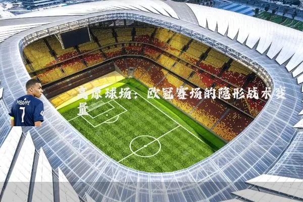 高原球场:欧冠赛场的隐形战术变量