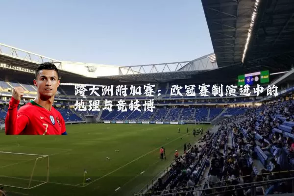 跨大洲附加赛：欧冠赛制演进中的地理与竞技博弈